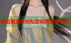 麻豆前女友的私密视频分享平台