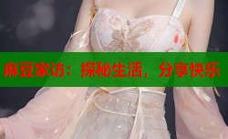 麻豆家访：探秘生活，分享快乐