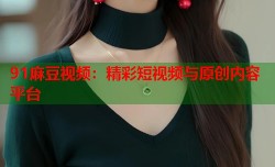 91麻豆视频：精彩短视频与原创内容平台
