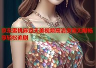 京东蜜桃麻豆天美视频高清资源无限畅享轻松追剧