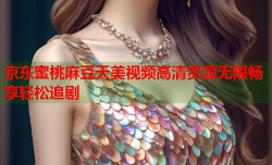 京东蜜桃麻豆天美视频高清资源无限畅享轻松追剧