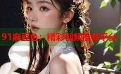 91麻豆色：精彩视频推荐平台