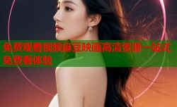 免费观看视频麻豆映画高清资源一站式免费看体验