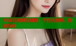 91麻豆视频在线看：个性化推荐，智能互动