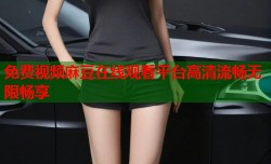 免费视频麻豆在线观看平台高清流畅无限畅享