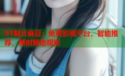 91制片麻豆：免费影视平台，智能推荐，随时随地观影