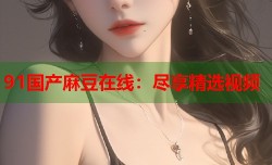91国产麻豆在线：尽享精选视频