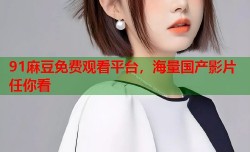 91麻豆免费观看平台，海量国产影片任你看