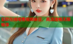 亚欧在线观看视频麻豆，高清流畅无限畅享