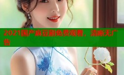 2021国产麻豆剧免费观看，清晰无广告