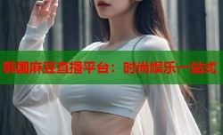 韩国麻豆直播平台：时尚娱乐一站式