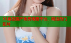 91麻豆国产免费观看平台，精选热门影片