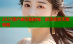 2021国产麻豆剧传媒：超清视频无限畅看
