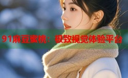 91麻豆蜜桃：极致视觉体验平台