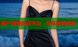 国产激情麻豆平台，尽享精选视频