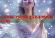 麻豆色播在线视频高清流畅体验尽享精彩内容