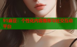 91麻豆：个性化内容推荐与社交互动平台