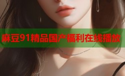 麻豆91精品国产福利在线播放