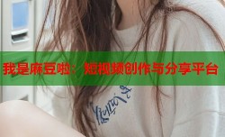 我是麻豆啦：短视频创作与分享平台