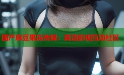 国产麻豆果冻传媒：高清影视互动社区
