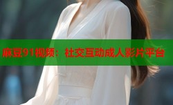 麻豆91视频：社交互动成人影片平台