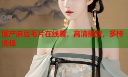 国产麻豆毛片在线看，高清播放，多样选择