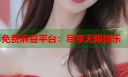 免费麻豆平台：尽享无限娱乐