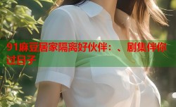 91麻豆居家隔离好伙伴：、剧集伴你过日子