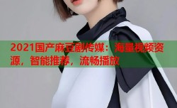 2021国产麻豆剧传媒：海量视频资源，智能推荐，流畅播放