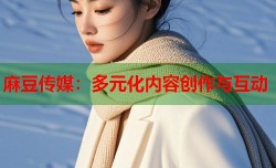 麻豆传媒：多元化内容创作与互动