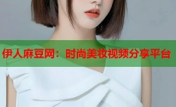 伊人麻豆网：时尚美妆视频分享平台