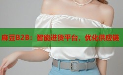 麻豆B2B：智能进货平台，优化供应链