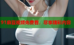 91麻豆视频免费看，尽享精彩内容
