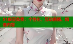 91麻豆免费：个性化，互动直播、精选内容