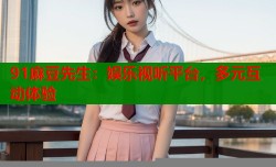 91麻豆先生：娱乐视听平台，多元互动体验