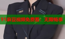 91麻豆视频免费看：无限畅享