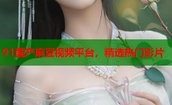 91国产麻豆视频平台，精选热门影片