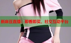 新麻豆直播：即看即买，社交互动平台