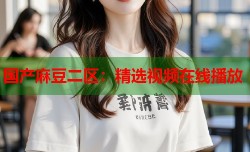 国产麻豆二区：精选视频在线播放