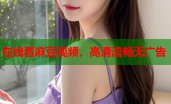 在线看麻豆视频，高清流畅无广告