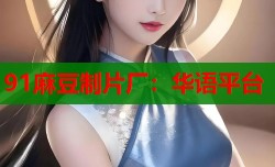 91麻豆制片厂：华语平台