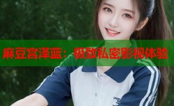 麻豆宫泽蓝：极致私密影视体验