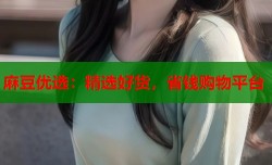 麻豆优选：精选好货，省钱购物平台
