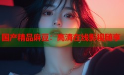 国产精品麻豆：高清在线影视随享