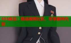 404麻豆：精选视频社区，尽享趣味内容