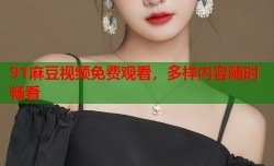 91麻豆视频免费观看，多样内容随时畅看