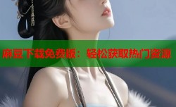 麻豆下载免费版：轻松获取热门资源