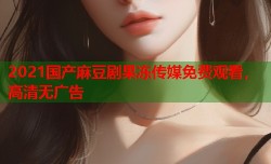 2021国产麻豆剧果冻传媒免费观看，高清无广告