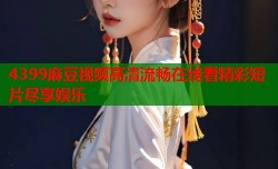 4399麻豆视频高清流畅在线看精彩短片尽享娱乐