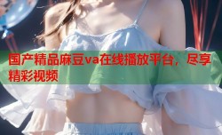 国产精品麻豆va在线播放平台，尽享精彩视频